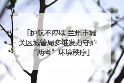 护航不停歇 兰州市城关区城管局多维发力守护“两考”环境秩序