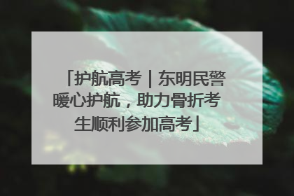 护航高考｜东明民警暖心护航，助力骨折考生顺利参加高考