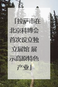 拉萨市在北京科博会首次设立独立展馆 展示高原特色产业