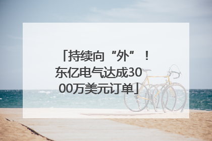 持续向“外”！东亿电气达成3000万美元订单