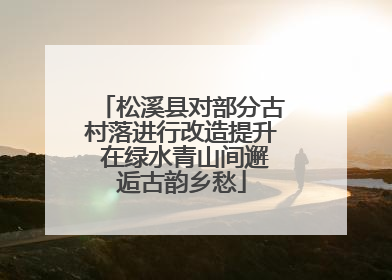 松溪县对部分古村落进行改造提升 在绿水青山间邂逅古韵乡愁