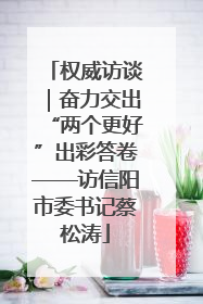 权威访谈｜奋力交出“两个更好”出彩答卷——访信阳市委书记蔡松涛