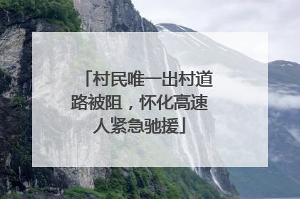 村民唯一出村道路被阻，怀化高速人紧急驰援