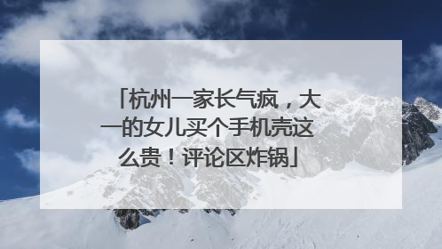 杭州一家长气疯，大一的女儿买个手机壳这么贵！评论区炸锅