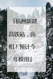 杭州新建高铁站，亮相！预计今年投用