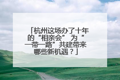 杭州这场办了十年的“相亲会” 为“一带一路”共建带来哪些新机遇？