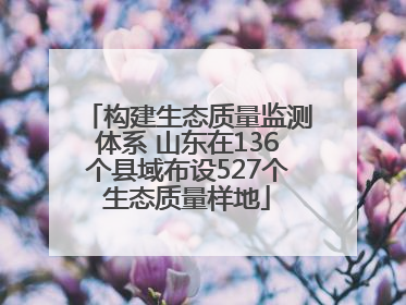 构建生态质量监测体系 山东在136个县域布设527个生态质量样地