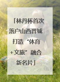 林丹杯首次落户山西晋城 打造“体育+文旅”融合新名片