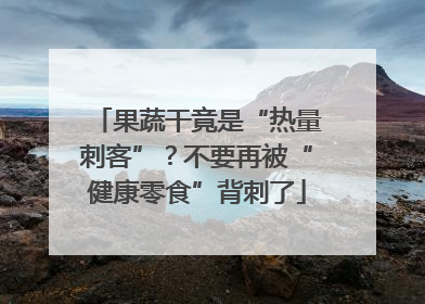果蔬干竟是“热量刺客”？不要再被“健康零食”背刺了