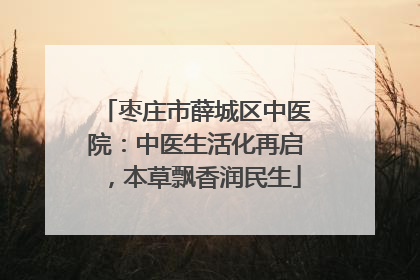 枣庄市薛城区中医院：中医生活化再启，本草飘香润民生