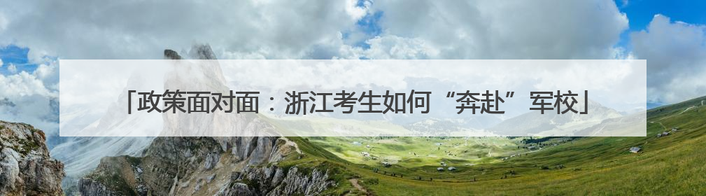 政策面对面：浙江考生如何“奔赴”军校