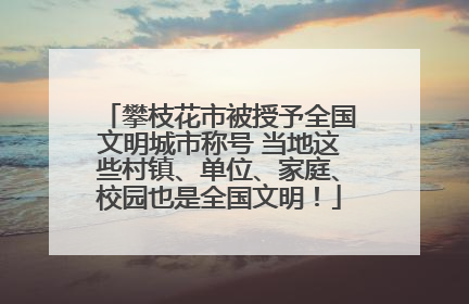 攀枝花市被授予全国文明城市称号 当地这些村镇、单位、家庭、校园也是全国文明！