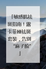敏感肌祛斑指南！露卡菲娅祛斑套装，告别“麻子脸”