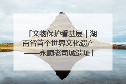 文物保护看基层｜湖南省首个世界文化遗产——永顺老司城遗址