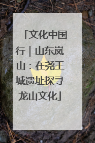 文化中国行｜山东岚山：在尧王城遗址探寻龙山文化
