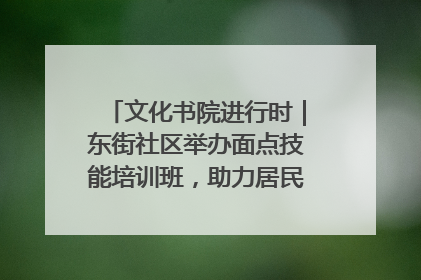 文化书院进行时｜东街社区举办面点技能培训班，助力居民就业创业！