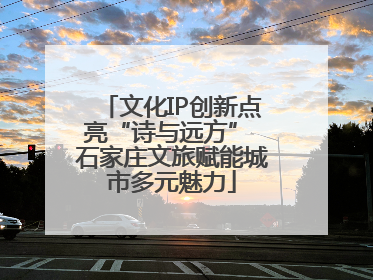 文化IP创新点亮“诗与远方” 石家庄文旅赋能城市多元魅力