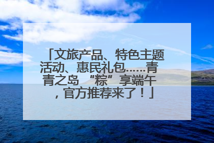 文旅产品、特色主题活动、惠民礼包……青青之岛 “粽”享端午，官方推荐来了！