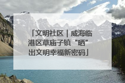 文明社区｜威海临港区草庙子镇“晒”出文明幸福新密码