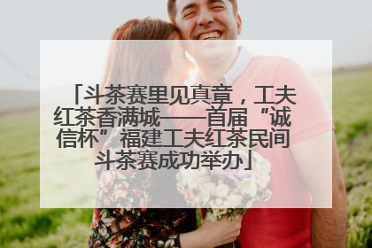 斗茶赛里见真章，工夫红茶香满城——首届“诚信杯”福建工夫红茶民间斗茶赛成功举办