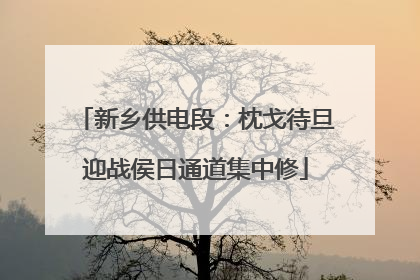 新乡供电段：枕戈待旦迎战侯日通道集中修