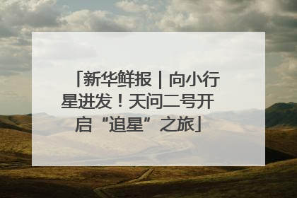 新华鲜报｜向小行星进发！天问二号开启“追星”之旅