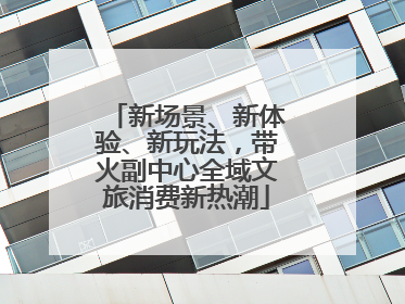 新场景、新体验、新玩法，带火副中心全域文旅消费新热潮