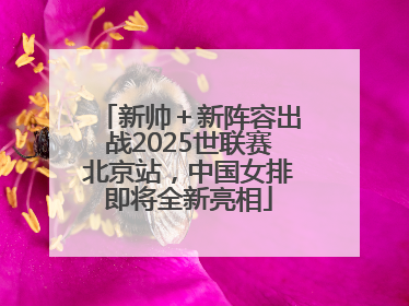 新帅＋新阵容出战2025世联赛北京站，中国女排即将全新亮相