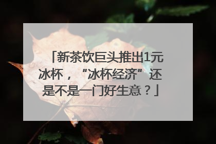 新茶饮巨头推出1元冰杯，“冰杯经济”还是不是一门好生意？