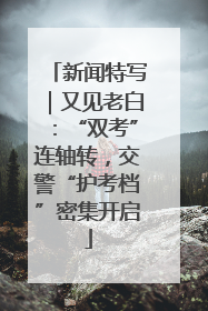 新闻特写｜又见老白：“双考”连轴转，交警“护考档”密集开启