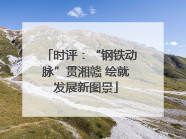 时评：“钢铁动脉”贯湘赣 绘就发展新图景