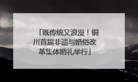 既传统又浪漫！铜川首届非遗与婚俗改革集体婚礼举行