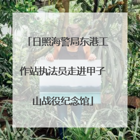 日照海警局东港工作站执法员走进甲子山战役纪念馆