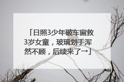 日照3少年破车窗救3岁女童，玻璃划手浑然不顾，后续来了→