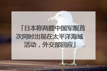 日本称两艘中国军舰首次同时出现在太平洋海域活动，外交部回应