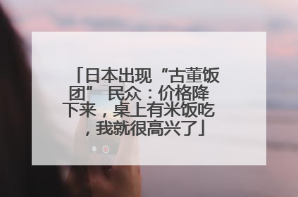 日本出现“古董饭团” 民众：价格降下来，桌上有米饭吃，我就很高兴了