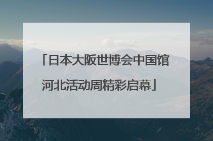 日本大阪世博会中国馆河北活动周精彩启幕