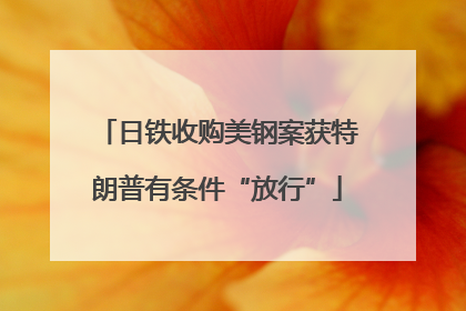 日铁收购美钢案获特朗普有条件“放行”