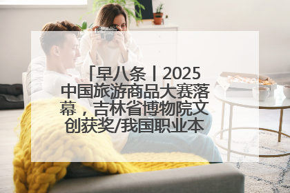 早八条丨2025中国旅游商品大赛落幕，吉林省博物院文创获奖/我国职业本科高校加速扩容