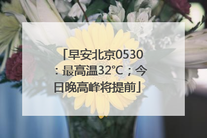 早安北京0530：最高温32℃；今日晚高峰将提前