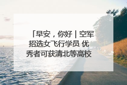 早安，你好｜空军招选女飞行学员 优秀者可获清北等高校“双学籍”