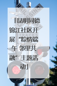 昆明同德锦江社区开展“粽情端午 邻里共融”主题活动