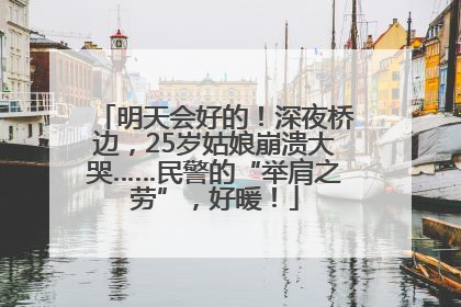 明天会好的！深夜桥边，25岁姑娘崩溃大哭……民警的“举肩之劳”，好暖！