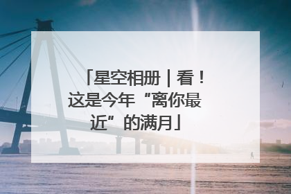星空相册｜看！这是今年“离你最近”的满月