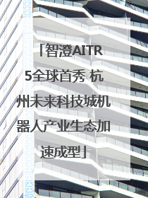 智澄AITR5全球首秀 杭州未来科技城机器人产业生态加速成型