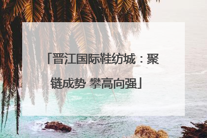 晋江国际鞋纺城：聚链成势 攀高向强