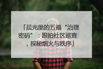晨光里的五福“治理密码”：跟拍社区巡查，探秘烟火与秩序