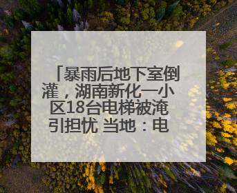 暴雨后地下室倒灌，湖南新化一小区18台电梯被淹引担忧 当地：电梯维修工作正逐步实施