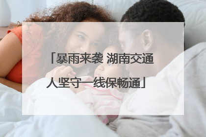 暴雨来袭 湖南交通人坚守一线保畅通