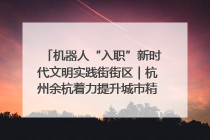 机器人“入职”新时代文明实践街街区｜杭州余杭着力提升城市精细化智能化管理水平